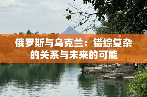 俄罗斯与乌克兰：错综复杂的关系与未来的可能