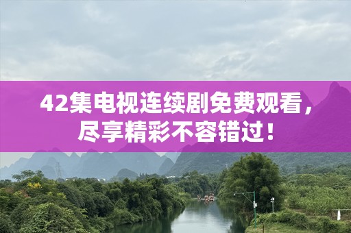 42集电视连续剧免费观看，尽享精彩不容错过！