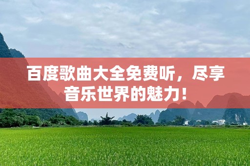 百度歌曲大全免费听，尽享音乐世界的魅力！