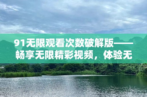 91无限观看次数破解版——畅享无限精彩视频，体验***娱乐