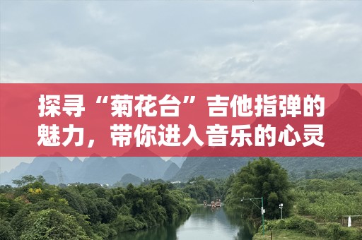 探寻“菊花台”吉他指弹的魅力，带你进入音乐的心灵世界