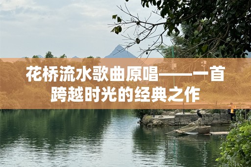 花桥流水歌曲原唱——一首跨越时光的经典之作