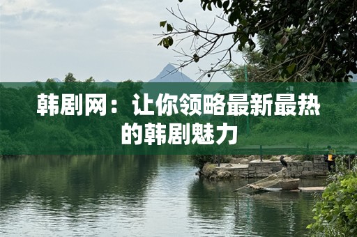 韩剧网：让你领略最新最热的韩剧魅力