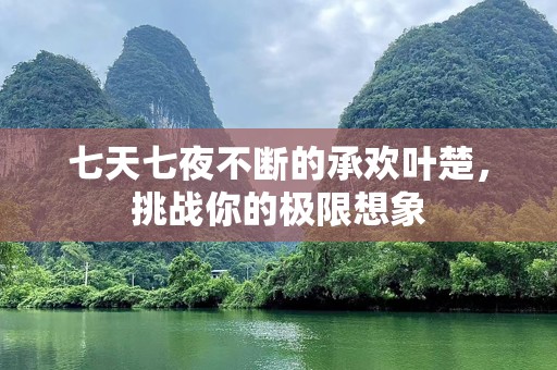 七天七夜不断的承欢叶楚，挑战你的极限想象