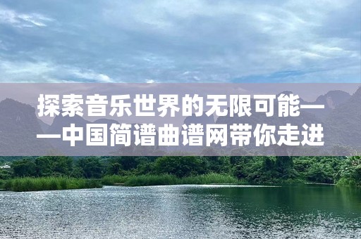 探索音乐世界的无限可能——中国简谱曲谱网带你走进全新音符世界
