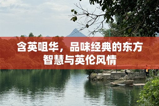 含英咀华，品味经典的东方智慧与英伦风情