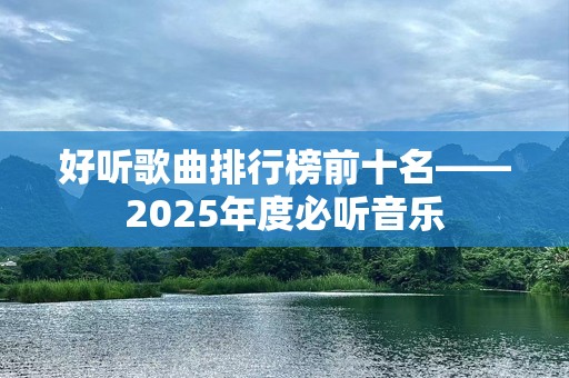 好听歌曲排行榜前十名——2025年度必听音乐