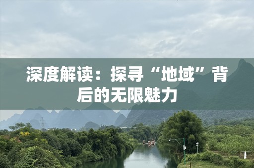 深度解读：探寻“地域”背后的无限魅力