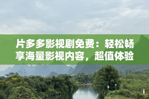 片多多影视剧免费：轻松畅享海量影视内容，超值体验等你来！