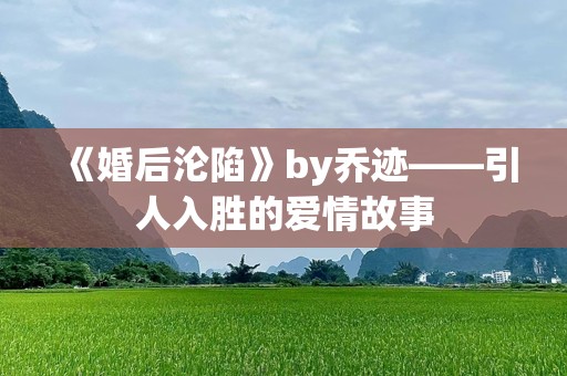 《婚后沦陷》by乔迹——引人入胜的爱情故事