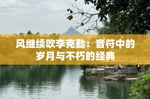风继续吹李克勤：音符中的岁月与不朽的经典