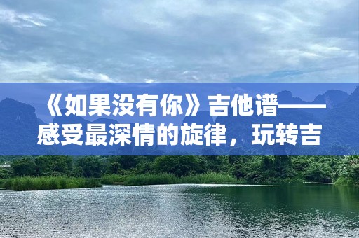 《如果没有你》吉他谱——感受最深情的旋律，玩转吉他之旅