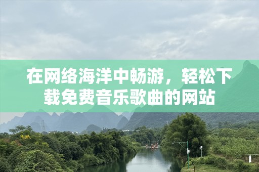 在网络海洋中畅游，轻松下载免费音乐歌曲的网站