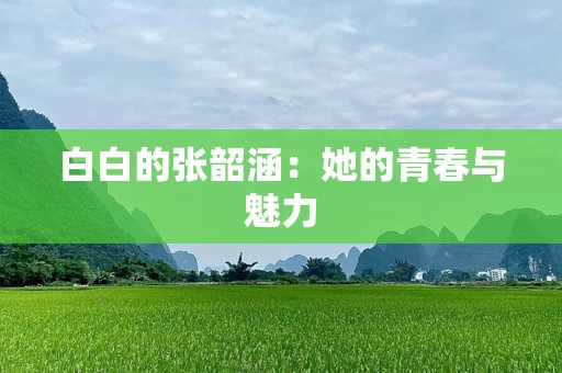 白白的张韶涵：她的青春与魅力