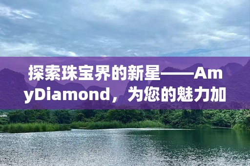 探索珠宝界的新星——AmyDiamond，为您的魅力加分