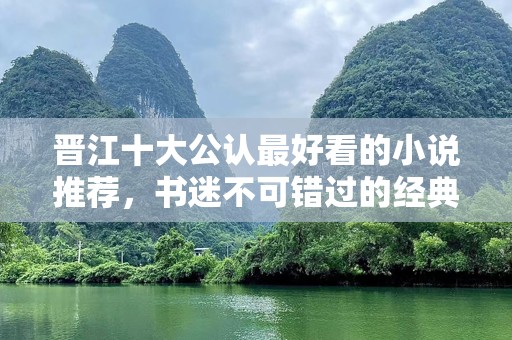 晋江十大公认最好看的小说推荐，书迷不可错过的经典之作