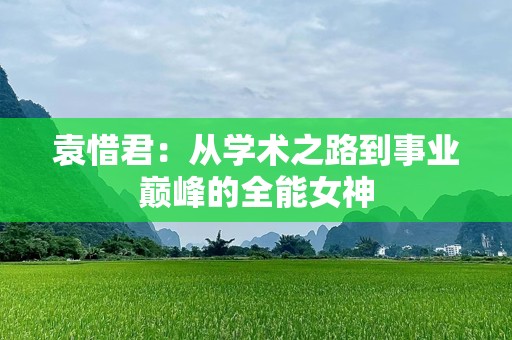 袁惜君：从学术之路到事业巅峰的全能女神