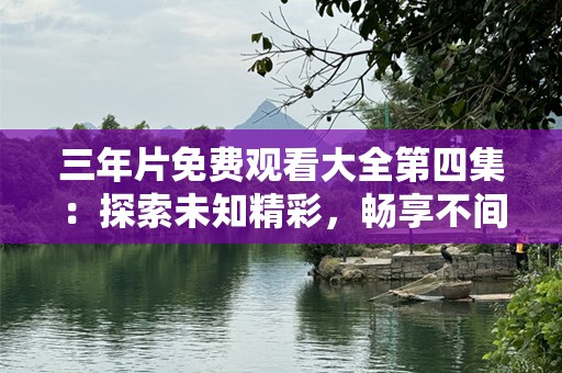 三年片免费观看大全第四集：探索未知精彩，畅享不间断的视觉盛宴