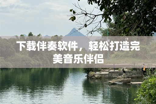下载伴奏软件，轻松打造完美音乐伴侣
