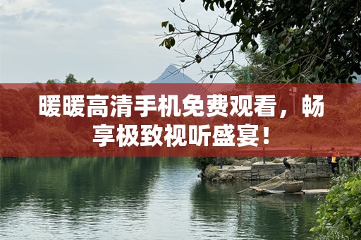暖暖高清手机免费观看，畅享极致视听盛宴！