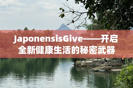 JaponensisGive——开启全新健康生活的秘密武器