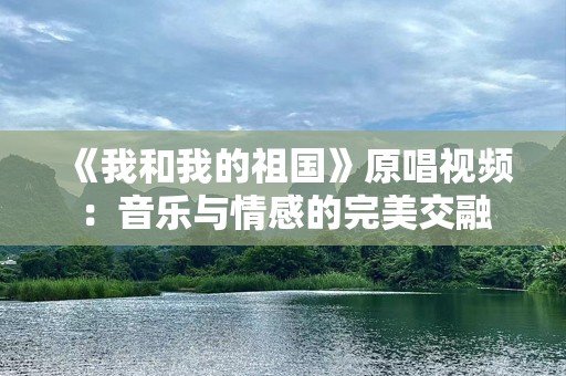 《我和我的祖国》原唱视频：音乐与情感的完美交融