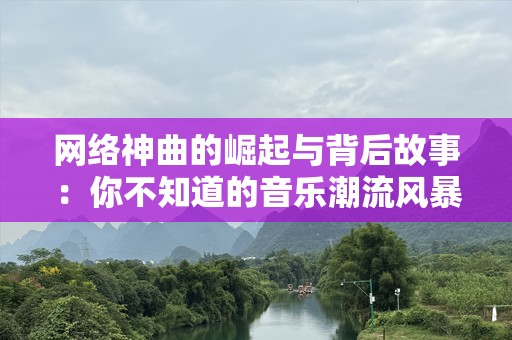网络神曲的崛起与背后故事：你不知道的音乐潮流风暴