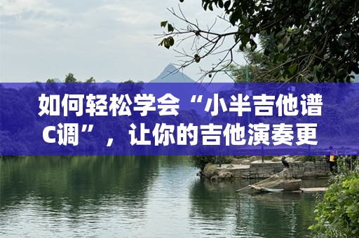 如何轻松学会“小半吉他谱C调”，让你的吉他演奏更上一层楼