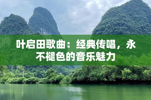 叶启田歌曲：经典传唱，永不褪色的音乐魅力
