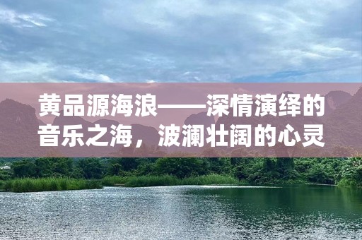 黄品源海浪——深情演绎的音乐之海，波澜壮阔的心灵之旅