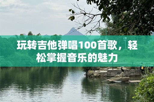 玩转吉他弹唱100首歌，轻松掌握音乐的魅力