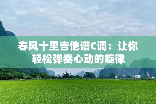 春风十里吉他谱C调：让你轻松弹奏心动的旋律