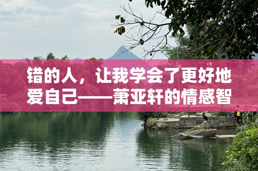 错的人，让我学会了更好地爱自己——萧亚轩的情感智慧