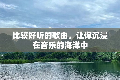 比较好听的歌曲，让你沉浸在音乐的海洋中