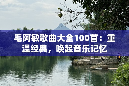 毛阿敏歌曲大全100首：重温经典，唤起音乐记忆