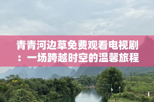 青青河边草免费观看电视剧：一场跨越时空的温馨旅程