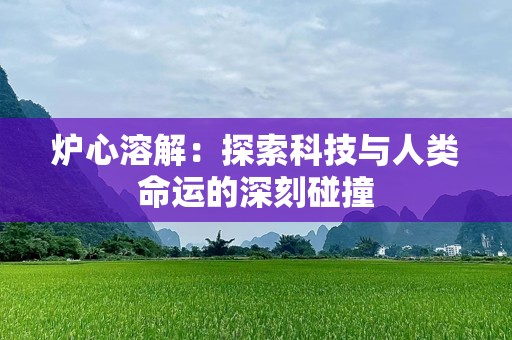 炉心溶解：探索科技与人类命运的深刻碰撞