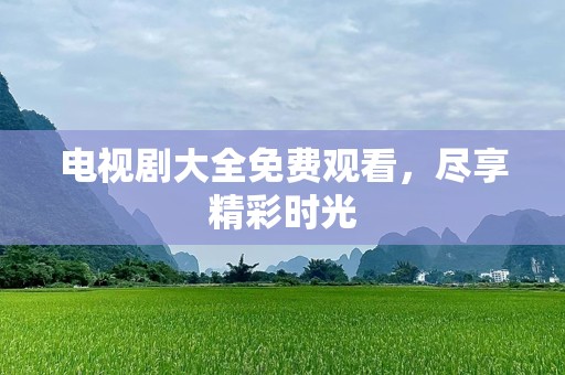 电视剧大全免费观看，尽享精彩时光