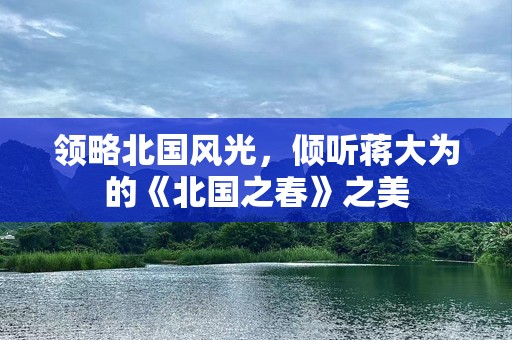 领略北国风光，倾听蒋大为的《北国之春》之美