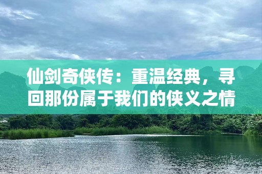 仙剑奇侠传：重温经典，寻回那份属于我们的侠义之情