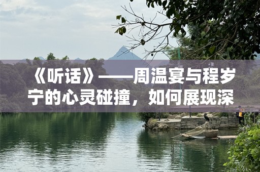 《听话》——周温宴与程岁宁的心灵碰撞，如何展现深刻的人物成长与情感纠葛