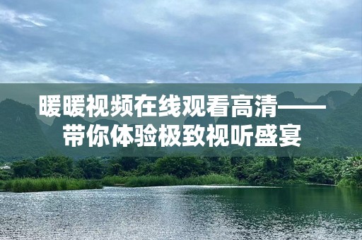 暖暖视频在线观看高清——带你体验极致视听盛宴