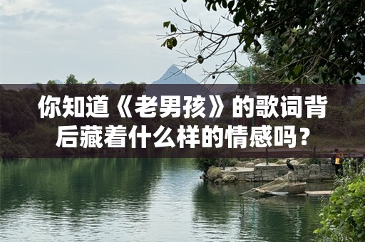 你知道《老男孩》的歌词背后藏着什么样的情感吗？