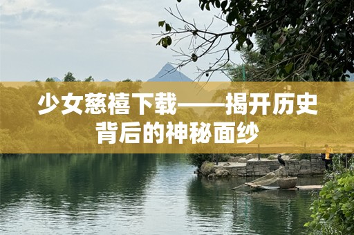 少女慈禧下载——揭开历史背后的神秘面纱