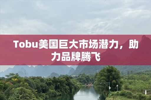 Tobu美国巨大市场潜力，助力品牌腾飞