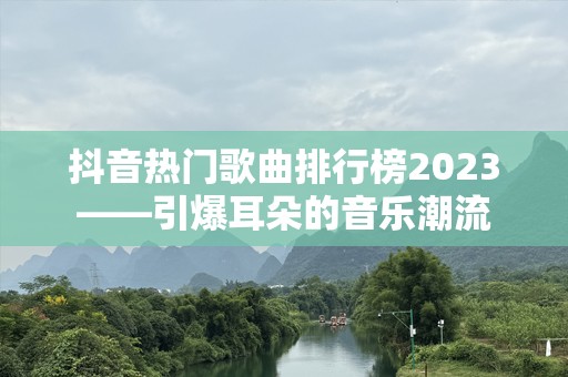 抖音热门歌曲排行榜2023——引爆耳朵的音乐潮流