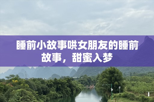 睡前小故事哄女朋友的睡前故事，甜蜜入梦