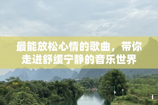 最能放松心情的歌曲，带你走进舒缓宁静的音乐世界