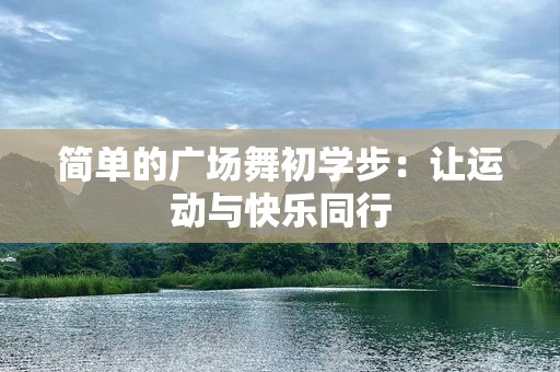 简单的广场舞初学步：让运动与快乐同行