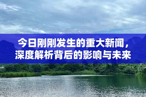 今日刚刚发生的重大新闻，深度解析背后的影响与未来趋势